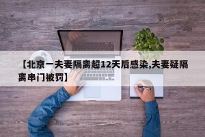 【北京一夫妻隔离超12天后感染,夫妻疑隔离串门被罚】