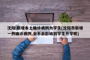 沈阳:新增本土确诊病例为学生(沈阳市新增一例确诊病例,会不会影响到学生开学呢)