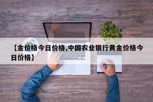 【金价格今日价格,中国农业银行黄金价格今日价格】