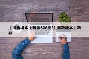 上海新增本土确诊326例/上海新增本土新冠