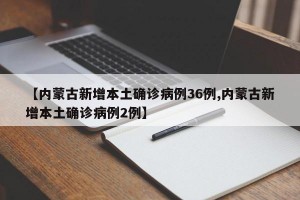 【内蒙古新增本土确诊病例36例,内蒙古新增本土确诊病例2例】