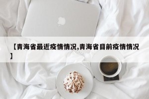 【青海省最近疫情情况,青海省目前疫情情况】