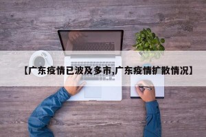 【广东疫情已波及多市,广东疫情扩散情况】