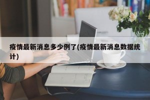 疫情最新消息多少例了(疫情最新消息数据统计)