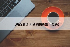 【山西油价,山西油价调整一览表】