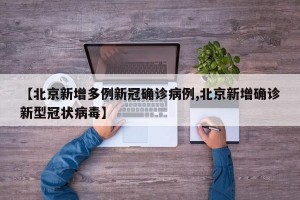 【北京新增多例新冠确诊病例,北京新增确诊新型冠状病毒】
