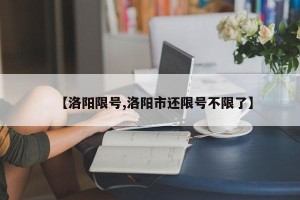 【洛阳限号,洛阳市还限号不限了】