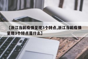 【浙江当前疫情呈现3个特点,浙江当前疫情呈现3个特点是什么】