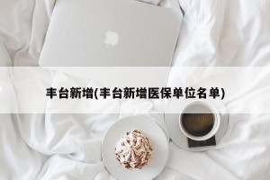 丰台新增(丰台新增医保单位名单)