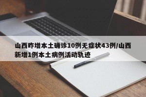 山西昨增本土确诊10例无症状43例/山西新增1例本土病例活动轨迹
