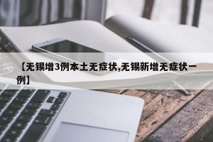【无锡增3例本土无症状,无锡新增无症状一例】