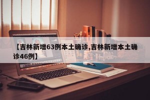 【吉林新增63例本土确诊,吉林新增本土确诊46例】