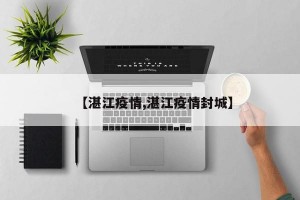 【湛江疫情,湛江疫情封城】