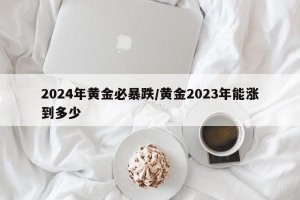 2024年黄金必暴跌/黄金2023年能涨到多少