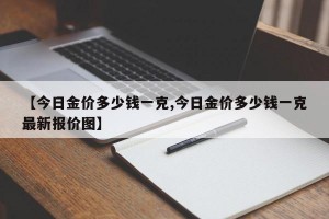 【今日金价多少钱一克,今日金价多少钱一克最新报价图】