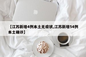 【江苏新增4例本土无症状,江苏新增54例本土确诊】