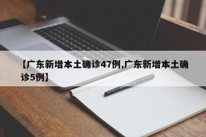 【广东新增本土确诊47例,广东新增本土确 诊5例】