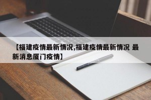 【福建疫情最新情况,福建疫情最新情况 最新消息厦门疫情】
