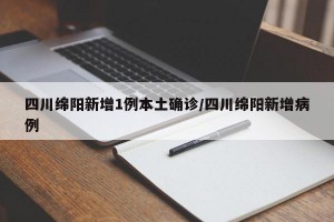 四川绵阳新增1例本土确诊/四川绵阳新增病例