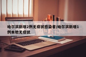 哈尔滨新增2例无症状感染者/哈尔滨新增1例本地无症状