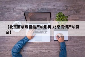 【北京面临疫情最严峻形势,北京疫情严峻复杂】