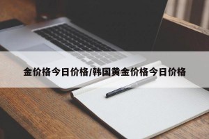 金价格今日价格/韩国黄金价格今日价格