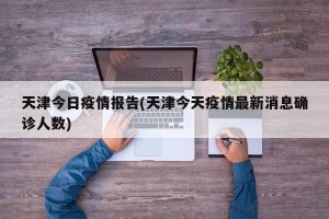 天津今日疫情报告(天津今天疫情最新消息确诊人数)