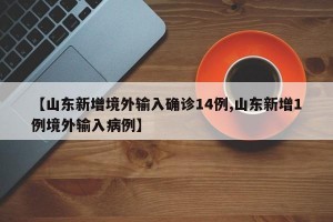 【山东新增境外输入确诊14例,山东新增1例境外输入病例】