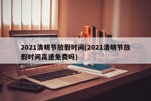 2021清明节放假时间(2021清明节放假时间高速免费吗)