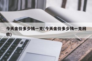 今天金价多少钱一克(今天金价多少钱一克回收)