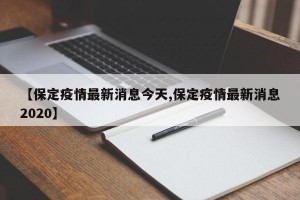 【保定疫情最新消息今天,保定疫情最新消息2020】