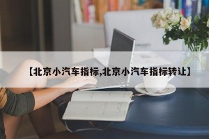 【北京小汽车指标,北京小汽车指标转让】