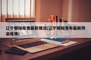 辽宁朝阳疫情最新情况(辽宁朝阳发布最新传染疫情)
