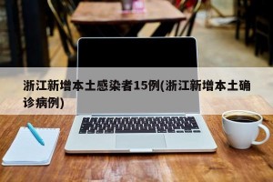 浙江新增本土感染者15例(浙江新增本土确诊病例)