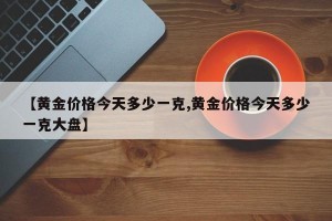 【黄金价格今天多少一克,黄金价格今天多少一克大盘】