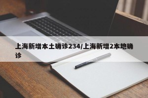 上海新增本土确诊234/上海新增2本地确诊