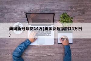 美国新冠病例14万(美国新冠病例14万例)