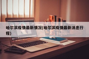 哈尔滨疫情最新情况(哈尔滨疫情最新消息行程)