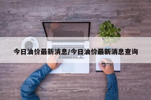 今日油价最新消息/今日油价最新消息查询