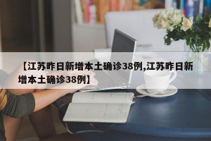 【江苏昨日新增本土确诊38例,江苏昨日新增本土确诊38例】