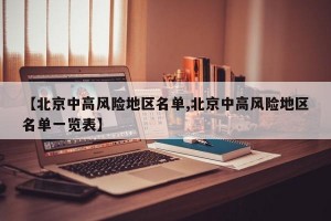 【北京中高风险地区名单,北京中高风险地区名单一览表】