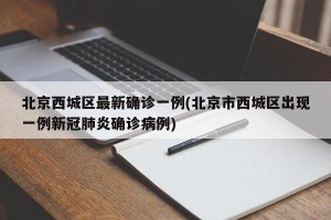 北京西城区最新确诊一例(北京市西城区出现一例新冠肺炎确诊病例)