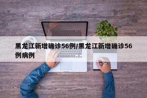 黑龙江新增确诊56例/黑龙江新增确诊56例病例