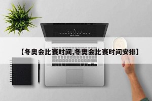 【冬奥会比赛时间,冬奥会比赛时间安排】