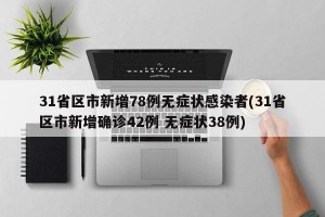 31省区市新增78例无症状感染者(31省区市新增确诊42例 无症状38例)