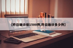 【昨日确诊增1500例,昨日确诊多少例】