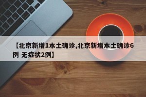 【北京新增1本土确诊,北京新增本土确诊6例 无症状2例】