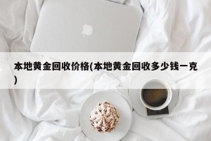 本地黄金回收价格(本地黄金回收多少钱一克)