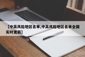 【中高风险地区名单,中高风险地区名单全国实时更新】