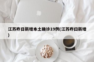 江苏昨日新增本土确诊19例(江苏昨曰新增)